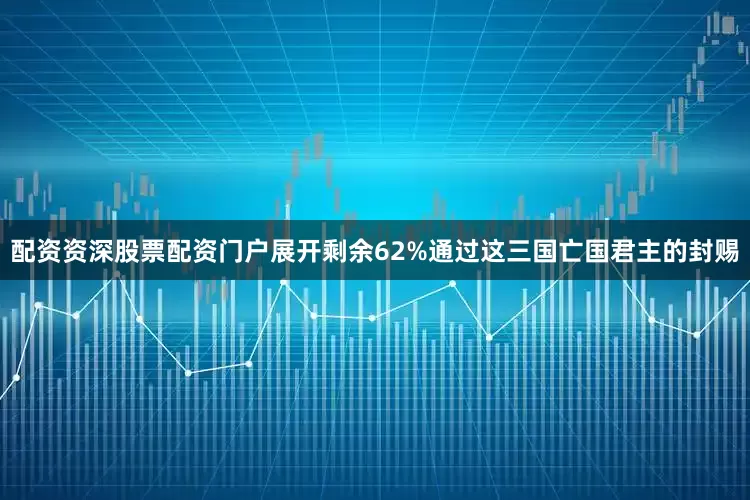 配资资深股票配资门户展开剩余62%通过这三国亡国君主的封赐