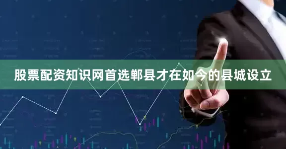 股票配资知识网首选郸县才在如今的县城设立
