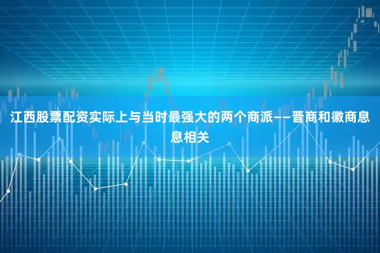 江西股票配资实际上与当时最强大的两个商派——晋商和徽商息息相关