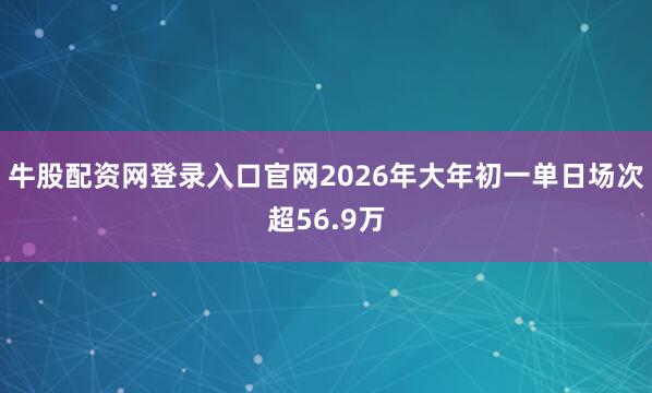 牛股配资网登录入口官网2026年大年初一单日场次超56.9万