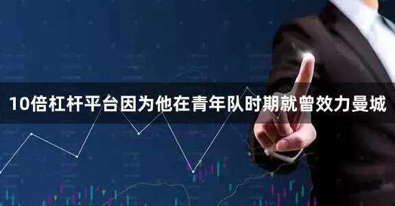 10倍杠杆平台因为他在青年队时期就曾效力曼城