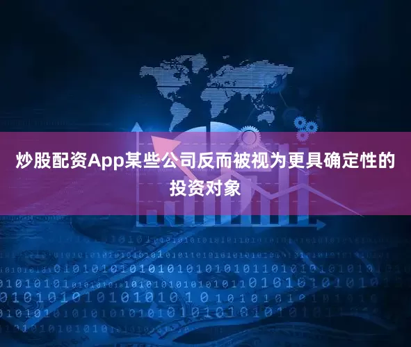 炒股配资App某些公司反而被视为更具确定性的投资对象