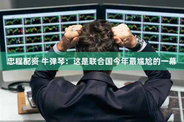 忠程配资 牛弹琴：这是联合国今年最尴尬的一幕