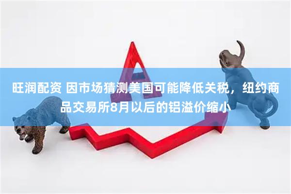 旺润配资 因市场猜测美国可能降低关税，纽约商品交易所8月以后的铝溢价缩小