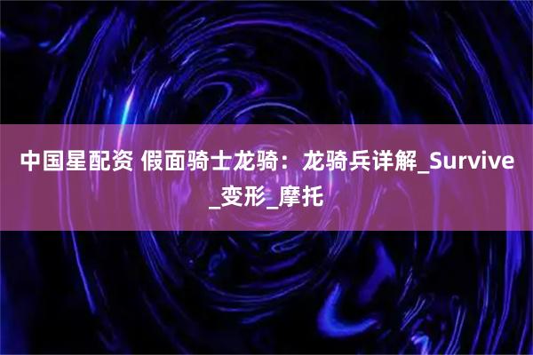 中国星配资 假面骑士龙骑：龙骑兵详解_Survive_变形_摩托