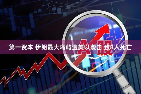 第一资本 伊朗最大岛屿遭美以袭击 致8人死亡
