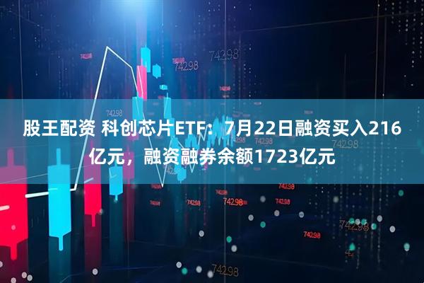股王配资 科创芯片ETF：7月22日融资买入216亿元，融资融券余额1723亿元